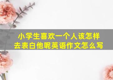 小学生喜欢一个人该怎样去表白他呢英语作文怎么写