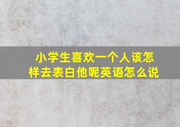 小学生喜欢一个人该怎样去表白他呢英语怎么说