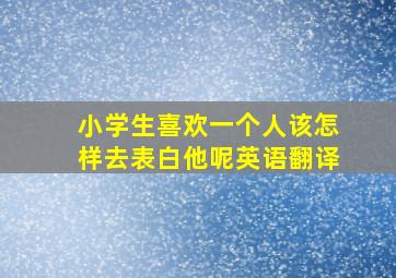 小学生喜欢一个人该怎样去表白他呢英语翻译