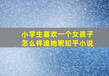 小学生喜欢一个女孩子怎么样追她呢知乎小说