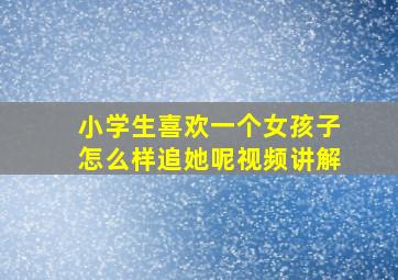 小学生喜欢一个女孩子怎么样追她呢视频讲解