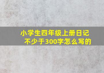 小学生四年级上册日记不少于300字怎么写的