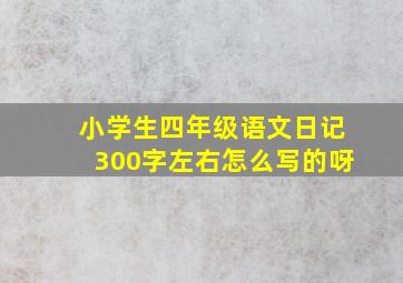 小学生四年级语文日记300字左右怎么写的呀