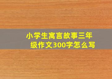 小学生寓言故事三年级作文300字怎么写