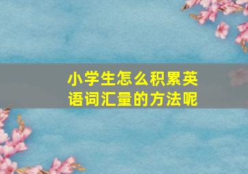 小学生怎么积累英语词汇量的方法呢