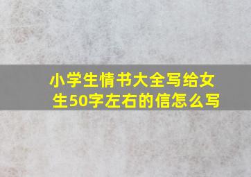 小学生情书大全写给女生50字左右的信怎么写