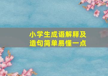 小学生成语解释及造句简单易懂一点