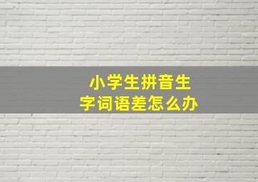 小学生拼音生字词语差怎么办