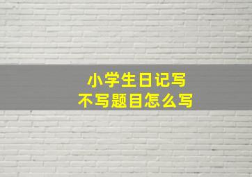 小学生日记写不写题目怎么写