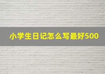 小学生日记怎么写最好500