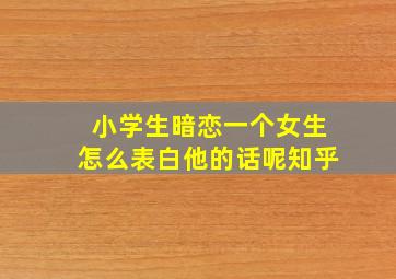 小学生暗恋一个女生怎么表白他的话呢知乎