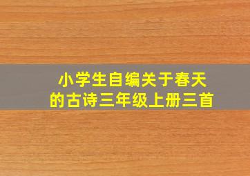 小学生自编关于春天的古诗三年级上册三首