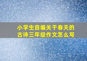 小学生自编关于春天的古诗三年级作文怎么写