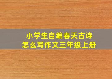 小学生自编春天古诗怎么写作文三年级上册