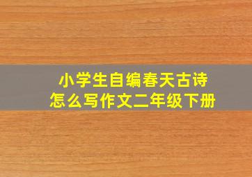 小学生自编春天古诗怎么写作文二年级下册