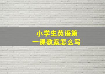 小学生英语第一课教案怎么写