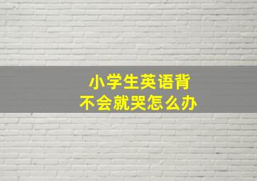 小学生英语背不会就哭怎么办