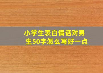 小学生表白情话对男生50字怎么写好一点