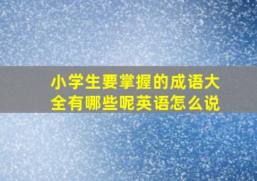 小学生要掌握的成语大全有哪些呢英语怎么说