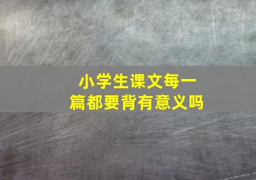 小学生课文每一篇都要背有意义吗