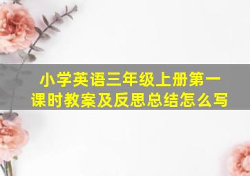 小学英语三年级上册第一课时教案及反思总结怎么写