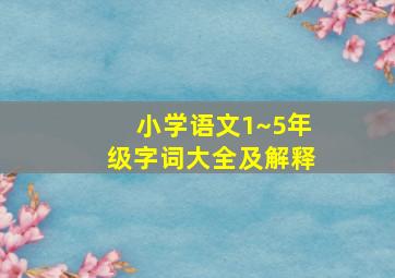 小学语文1~5年级字词大全及解释