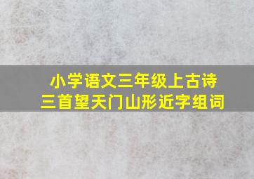 小学语文三年级上古诗三首望天门山形近字组词