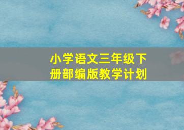 小学语文三年级下册部编版教学计划