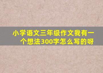 小学语文三年级作文我有一个想法300字怎么写的呀