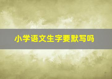 小学语文生字要默写吗