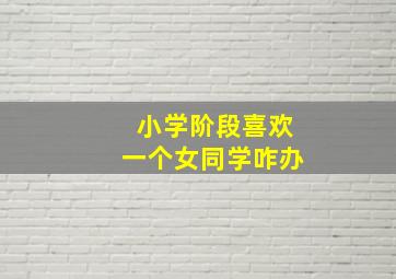 小学阶段喜欢一个女同学咋办