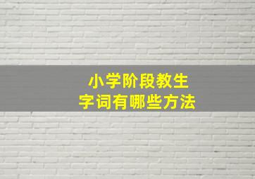 小学阶段教生字词有哪些方法