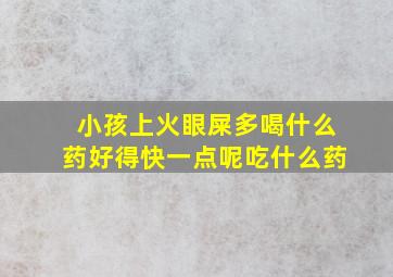 小孩上火眼屎多喝什么药好得快一点呢吃什么药