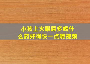 小孩上火眼屎多喝什么药好得快一点呢视频