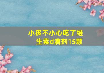 小孩不小心吃了维生素d滴剂15颗