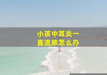 小孩中耳炎一直流脓怎么办