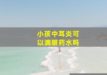 小孩中耳炎可以滴眼药水吗