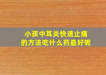 小孩中耳炎快速止痛的方法吃什么药最好呢