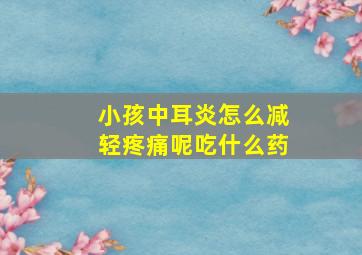 小孩中耳炎怎么减轻疼痛呢吃什么药