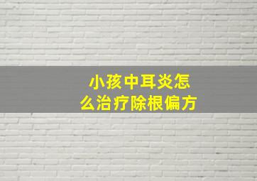 小孩中耳炎怎么治疗除根偏方