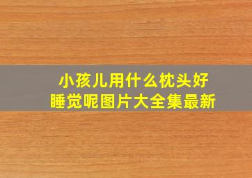 小孩儿用什么枕头好睡觉呢图片大全集最新