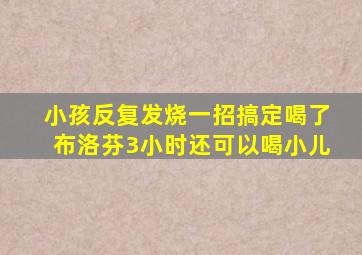 小孩反复发烧一招搞定喝了布洛芬3小时还可以喝小儿