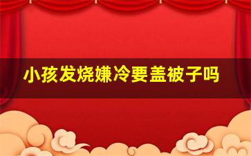 小孩发烧嫌冷要盖被子吗