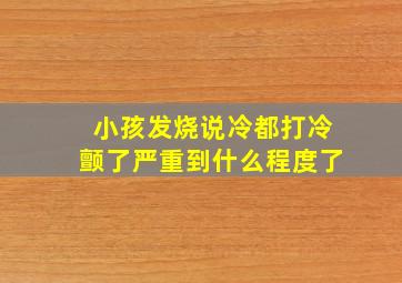 小孩发烧说冷都打冷颤了严重到什么程度了