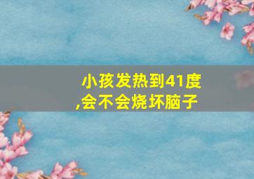 小孩发热到41度,会不会烧坏脑子