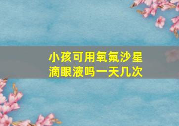 小孩可用氧氟沙星滴眼液吗一天几次