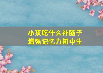 小孩吃什么补脑子增强记忆力初中生