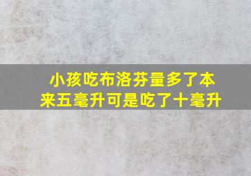 小孩吃布洛芬量多了本来五毫升可是吃了十毫升