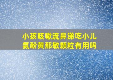 小孩咳嗽流鼻涕吃小儿氨酚黄那敏颗粒有用吗