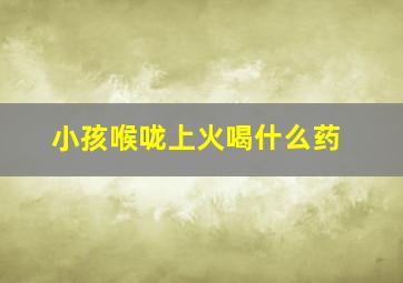 小孩喉咙上火喝什么药